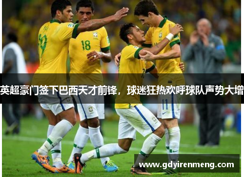 英超豪门签下巴西天才前锋，球迷狂热欢呼球队声势大增