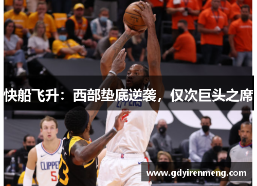 快船飞升：西部垫底逆袭，仅次巨头之席